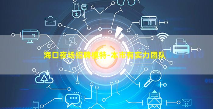 海口夜场招聘模特-本市有实力团队